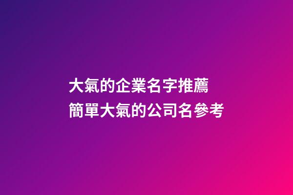 大氣的企業名字推薦 簡單大氣的公司名參考